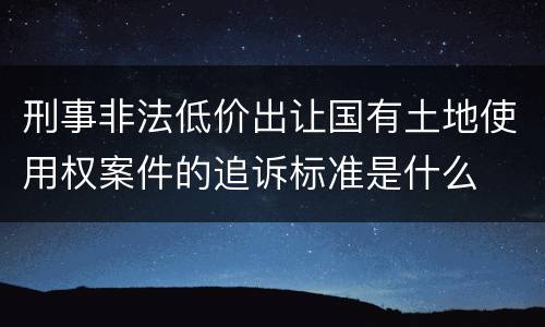 刑事非法低价出让国有土地使用权案件的追诉标准是什么