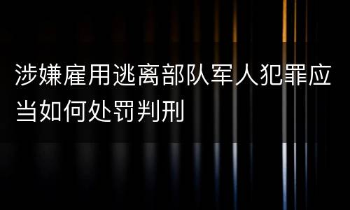 涉嫌雇用逃离部队军人犯罪应当如何处罚判刑
