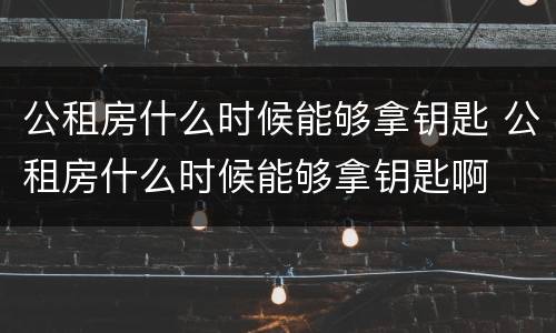 公租房什么时候能够拿钥匙 公租房什么时候能够拿钥匙啊