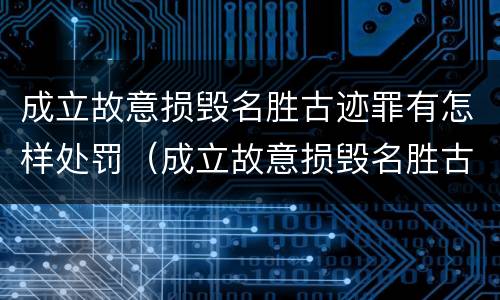 成立故意损毁名胜古迹罪有怎样处罚（成立故意损毁名胜古迹罪有怎样处罚规定）