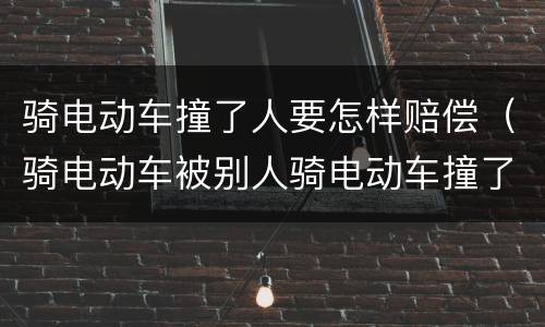 骑电动车撞了人要怎样赔偿（骑电动车被别人骑电动车撞了,别人受伤啦!要赔钱吗?）