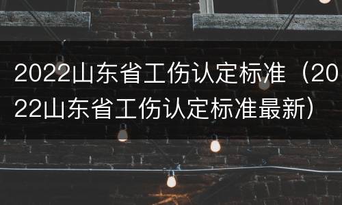 2022山东省工伤认定标准（2022山东省工伤认定标准最新）