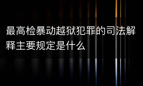 最高检暴动越狱犯罪的司法解释主要规定是什么