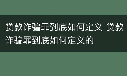 贷款诈骗罪到底如何定义 贷款诈骗罪到底如何定义的