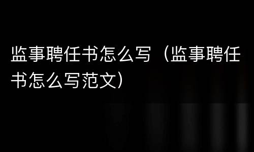 监事聘任书怎么写（监事聘任书怎么写范文）