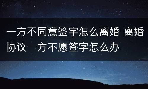 一方不同意签字怎么离婚 离婚协议一方不愿签字怎么办