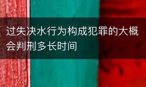 过失决水行为构成犯罪的大概会判刑多长时间