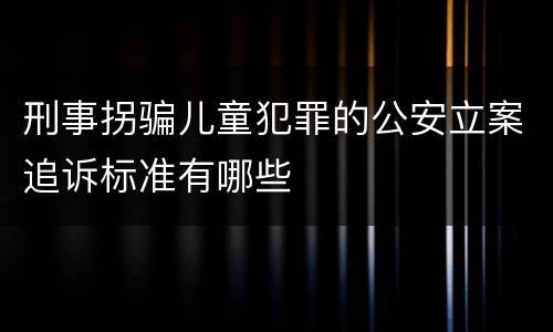 刑事拐骗儿童犯罪的公安立案追诉标准有哪些