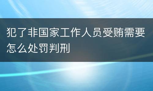 犯了非国家工作人员受贿需要怎么处罚判刑