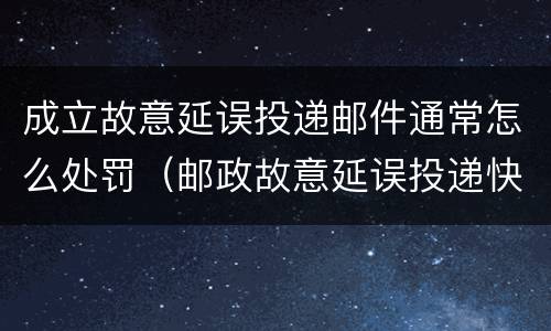 成立故意延误投递邮件通常怎么处罚（邮政故意延误投递快递）