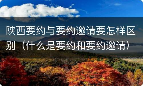 陕西要约与要约邀请要怎样区别（什么是要约和要约邀请）