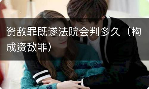 资敌罪既遂法院会判多久（构成资敌罪）
