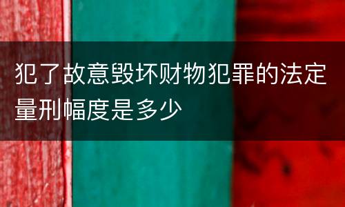 犯了故意毁坏财物犯罪的法定量刑幅度是多少