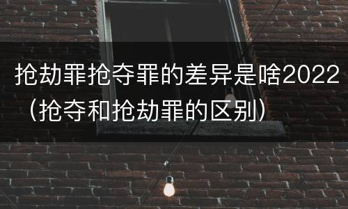抢劫罪抢夺罪的差异是啥2022（抢夺和抢劫罪的区别）