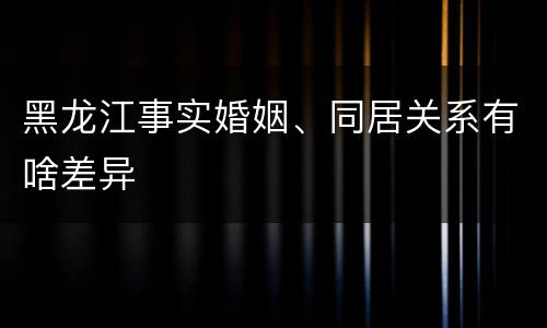 黑龙江事实婚姻、同居关系有啥差异