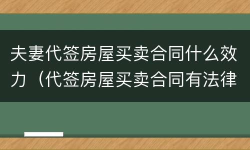 夫妻代签房屋买卖合同什么效力（代签房屋买卖合同有法律效力吗）