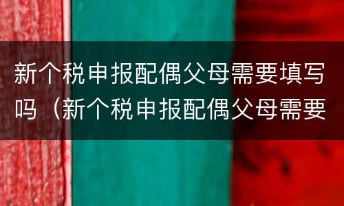 新个税申报配偶父母需要填写吗（新个税申报配偶父母需要填写吗知乎）