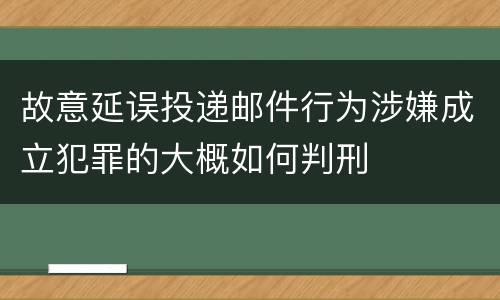 故意延误投递邮件行为涉嫌成立犯罪的大概如何判刑