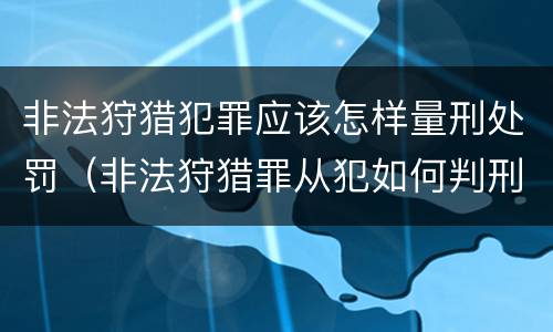 非法狩猎犯罪应该怎样量刑处罚（非法狩猎罪从犯如何判刑）
