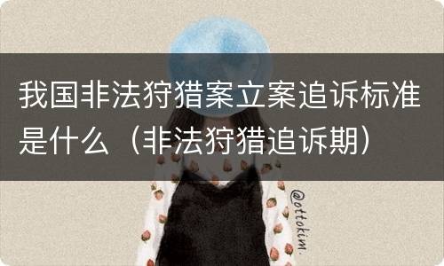 我国非法狩猎案立案追诉标准是什么（非法狩猎追诉期）