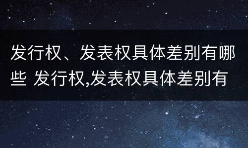 发行权、发表权具体差别有哪些 发行权,发表权具体差别有哪些内容