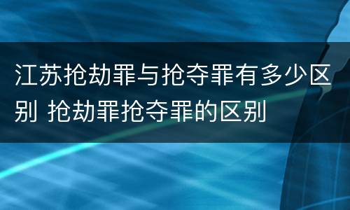 江苏抢劫罪与抢夺罪有多少区别 抢劫罪抢夺罪的区别