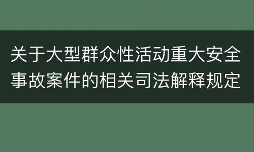 关于大型群众性活动重大安全事故案件的相关司法解释规定重要内容是什么