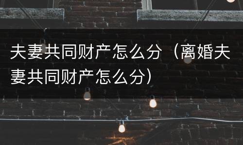 夫妻共同财产怎么分（离婚夫妻共同财产怎么分）