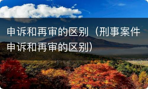 申诉和再审的区别（刑事案件申诉和再审的区别）