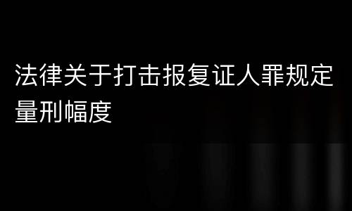 法律关于打击报复证人罪规定量刑幅度
