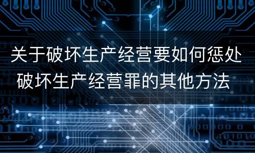 关于破坏生产经营要如何惩处 破坏生产经营罪的其他方法