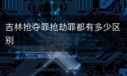 吉林抢夺罪抢劫罪都有多少区别