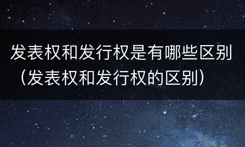 发表权和发行权是有哪些区别（发表权和发行权的区别）