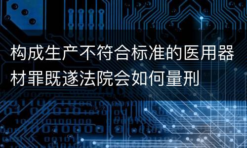 构成生产不符合标准的医用器材罪既遂法院会如何量刑