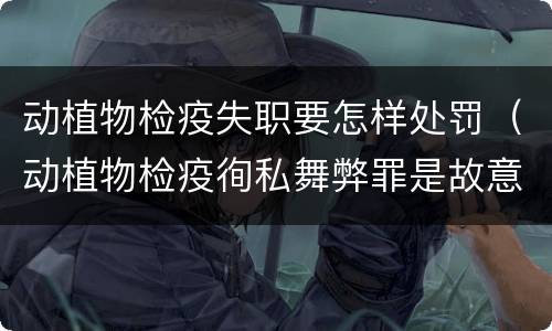 动植物检疫失职要怎样处罚（动植物检疫徇私舞弊罪是故意犯罪正确还是错误）