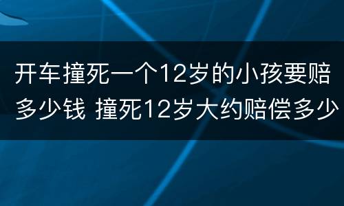 开车撞死一个12岁的小孩要赔多少钱 撞死12岁大约赔偿多少万