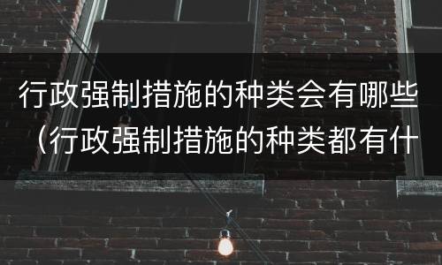 行政强制措施的种类会有哪些（行政强制措施的种类都有什么）