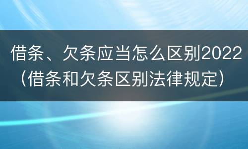 借条、欠条应当怎么区别2022（借条和欠条区别法律规定）