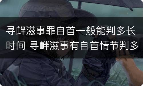 寻衅滋事罪自首一般能判多长时间 寻衅滋事有自首情节判多久
