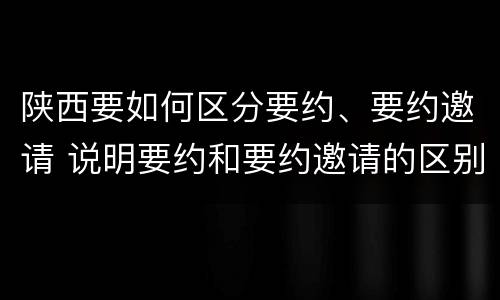陕西要如何区分要约、要约邀请 说明要约和要约邀请的区别
