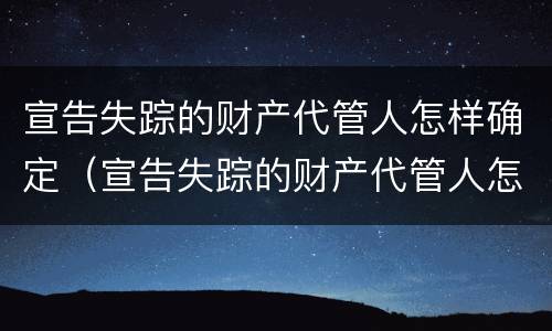 宣告失踪的财产代管人怎样确定（宣告失踪的财产代管人怎样确定责任）
