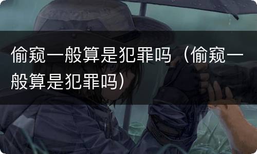 偷窥一般算是犯罪吗（偷窥一般算是犯罪吗）