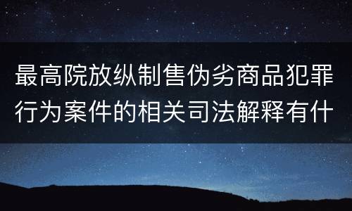 最高院放纵制售伪劣商品犯罪行为案件的相关司法解释有什么重要规定