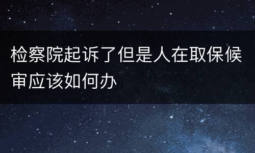检察院起诉了但是人在取保候审应该如何办