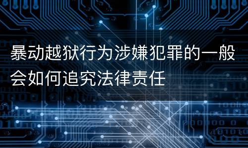 暴动越狱行为涉嫌犯罪的一般会如何追究法律责任