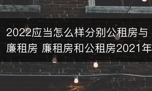 2022应当怎么样分别公租房与廉租房 廉租房和公租房2021年最新通知