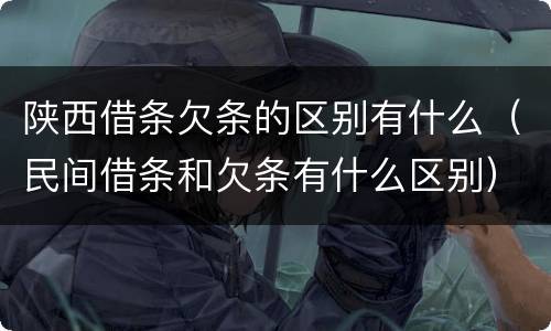陕西借条欠条的区别有什么（民间借条和欠条有什么区别）