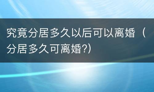 究竟分居多久以后可以离婚（分居多久可离婚?）