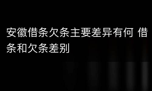 安徽借条欠条主要差异有何 借条和欠条差别