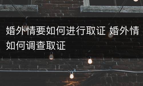 婚外情要如何进行取证 婚外情如何调查取证